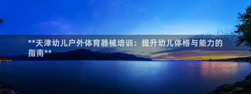 尊龙品牌怎么样：**天津幼儿户外体育器械培训：提升幼