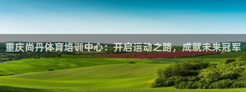 尊龙人生就是博管网：重庆尚丹体育培训中心：开启运动之