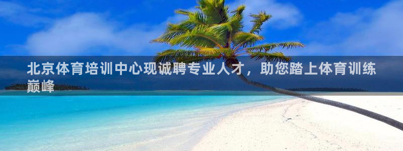 凯时国际app首页：北京体育培训中心现诚聘专业人才，