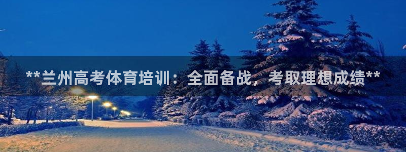 凯时国际app首页下载：**兰州高考体育培训：全面备