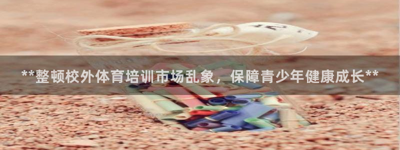 尊龙凯时是哪个国家的：**整顿校外体育培训市场乱象，