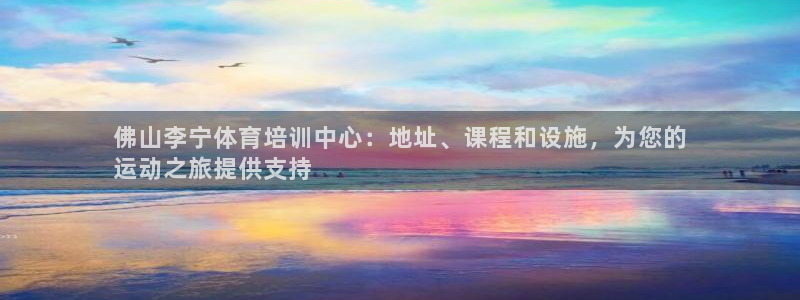 尊龙凯时人生就是搏客户：佛山李宁体育培训中心：地址、