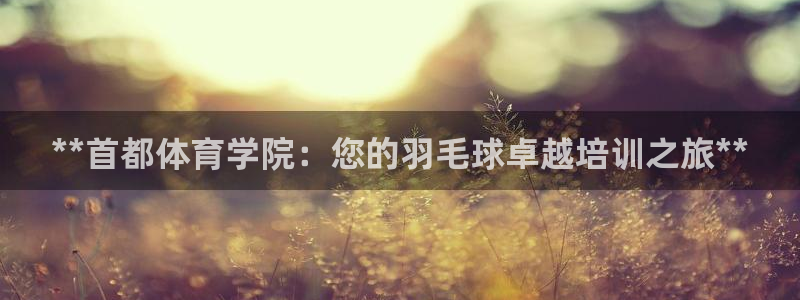 尊龙ag旗舰厅手机版：**首都体育学院：您的羽毛球卓