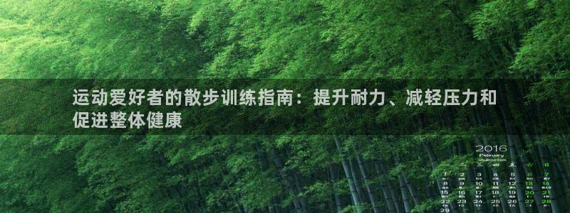 agz6尊龙凯时集团：运动爱好者的散步训练指南：提升