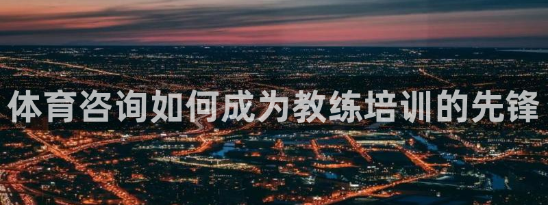 尊龙 am i blue：体育咨询如何成为教练培训的
