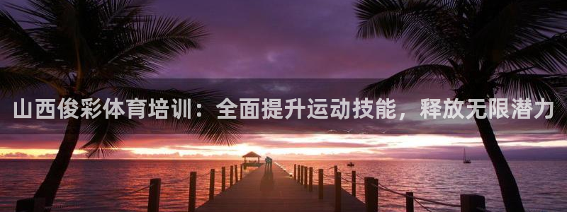 尊龙人生就是博登陆：山西俊彩体育培训：全面提升运动技