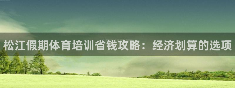 尊龙凯时美金能提取吗：松江假期体育培训省钱攻略：经济