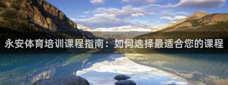 尊龙集团有限公司：永安体育培训课程指南：如何选择最适