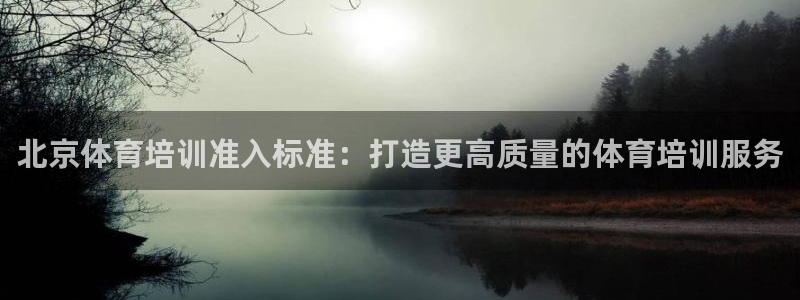 尊龙官网国际：北京体育培训准入标准：打造更高质量的体