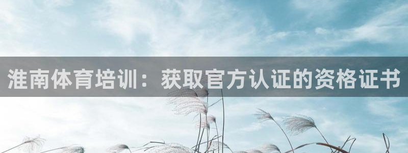 尊龙凯时是不是合法：淮南体育培训：获取官方认证的资格