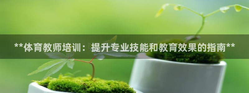 尊龙凯时代理：**体育教师培训：提升专业技能和教育效