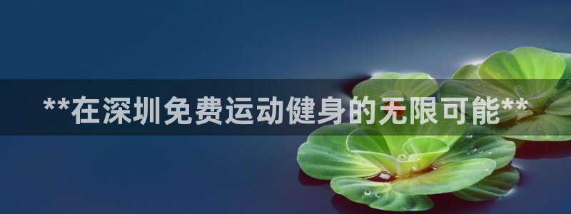 尊龙凯时 - 人生就是搏!提款怎么样：**在深圳免费运动健身