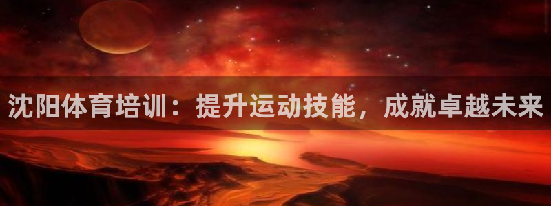 尊龙凯时app产品介绍：沈阳体育培训：提升运动技能，