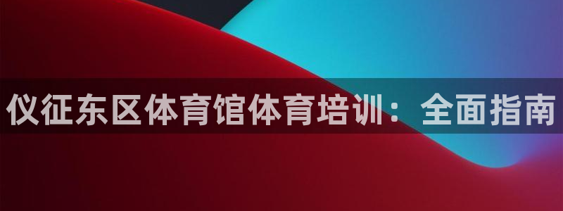 尊龙贴吧：仪征东区体育馆体育培训：全面指南