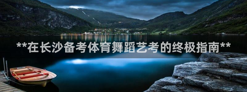 尊龙凯时人生就是博官网登录：**在长沙备考体育舞蹈艺考的终极