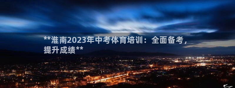 尊龙2020：**淮南2023年中考体育培训：全面备考，
提