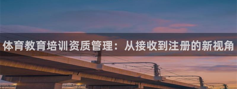 尊龙app最新版本官网：体育教育培训资质管理：从接收到注册的