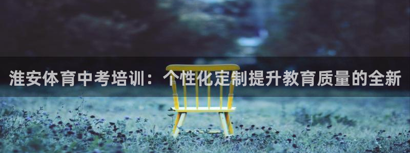 尊龙凯时邀请码：淮安体育中考培训：个性化定制提升教育