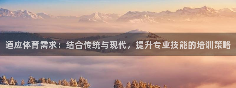 Z6尊龙官网入口：适应体育需求：结合传统与现代，提升专业技能