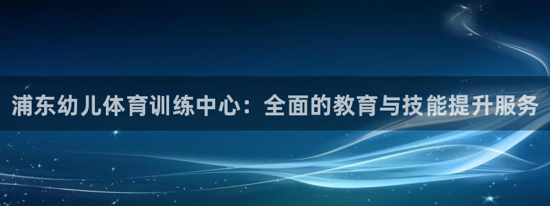 凯时尊龙平台登录：浦东幼儿体育训练中心：全面的教育与技能提升